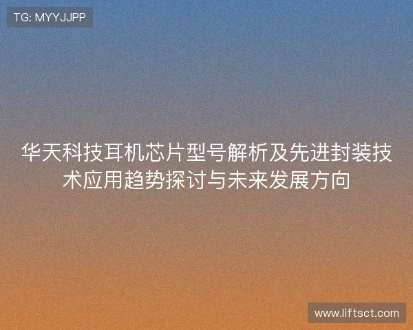 华天科技耳机芯片型号解析及先进封装技术应用趋势探讨与未来发展方向